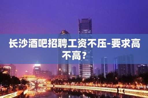 长沙酒吧招聘工资不压-要求高不高？