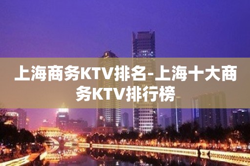上海商务KTV排名-上海十大商务KTV排行榜