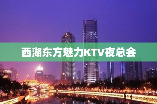 西湖东方魅力KTV夜总会 西湖东方魅力KTV夜总会