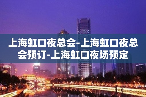 上海虹口夜总会-上海虹口夜总会预订-上海虹口夜场预定