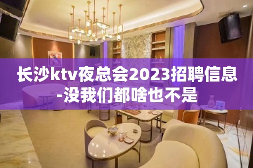长沙ktv夜总会2023招聘信息-没我们都啥也不是