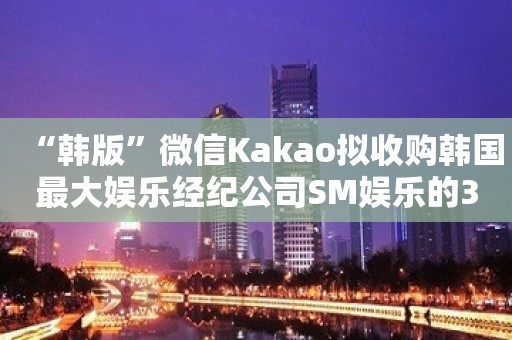 “韩版”微信Kakao拟收购韩国最大娱乐经纪公司SM娱乐的35%股权