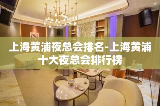 上海黄浦夜总会排名-上海黄浦十大夜总会排行榜 上海黄浦夜总会排名-上海黄浦十大夜总会排行榜