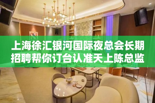上海徐汇银河国际夜总会长期招聘帮你订台认准天上陈总监