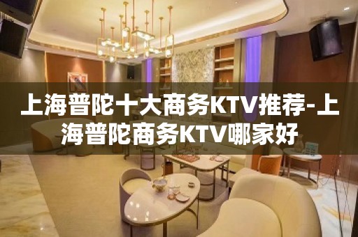 上海普陀十大商务KTV推荐-上海普陀商务KTV哪家好