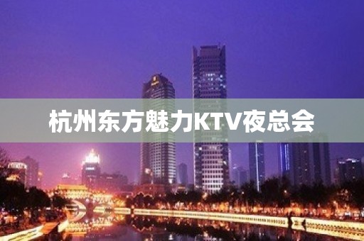 杭州东方魅力KTV夜总会 杭州东方魅力KTV夜总会