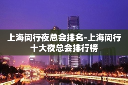 上海闵行夜总会排名-上海闵行十大夜总会排行榜