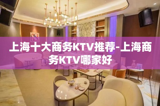 上海十大商务KTV推荐-上海商务KTV哪家好