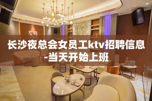 长沙夜总会女员工ktv招聘信息-当天开始上班