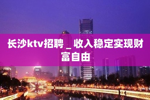 长沙ktv招聘＿收入稳定实现财富自由