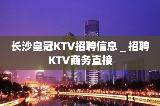长沙皇冠KTV招聘信息＿招聘KTV商务直接
