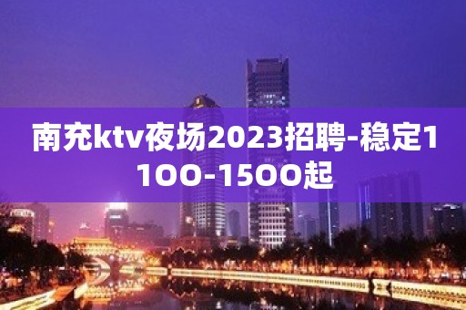 南充ktv夜场2023招聘-稳定11OO-15OO起