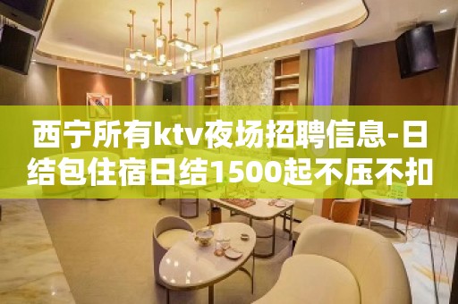 西宁所有ktv夜场招聘信息-日结包住宿日结1500起不压不扣