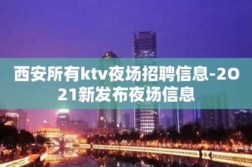 西安所有ktv夜场招聘信息-2O21新发布夜场信息