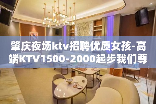 肇庆夜场ktv招聘优质女孩-高端KTV1500-2000起步我们尊重你的选择