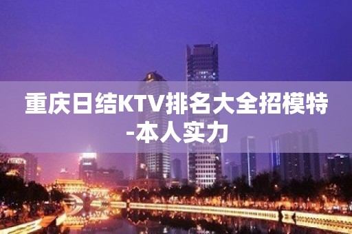 重庆日结KTV排名大全招模特-本人实力