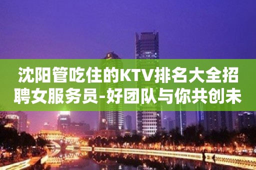 沈阳管吃住的KTV排名大全招聘女服务员-好团队与你共创未来