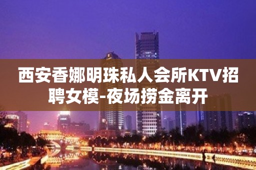 西安香娜明珠私人会所KTV招聘女模-夜场捞金离开