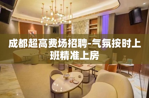 成都超高费场招聘-气氛按时上班精准上房 成都超高费场招聘-气氛按时上班精准上房