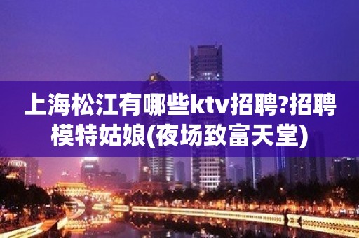 上海松江有哪些ktv招聘?招聘模特姑娘(夜场致富天堂)