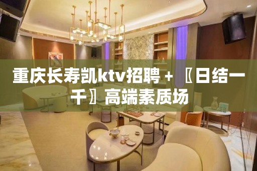 重庆长寿凯ktv招聘﹢〖日结一千〗高端素质场