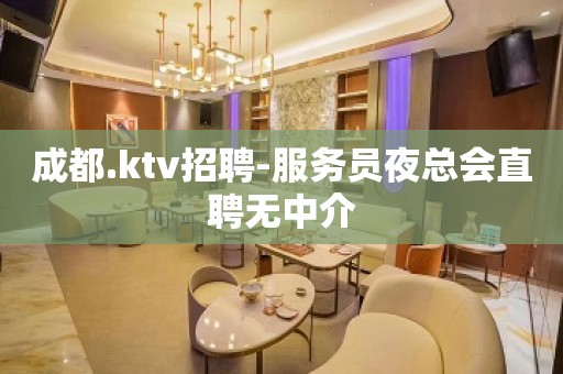 成都.ktv招聘-服务员夜总会直聘无中介 成都.ktv招聘-服务员夜总会直聘无中介