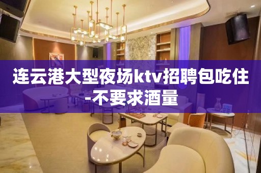 连云港大型夜场ktv招聘包吃住-不要求酒量