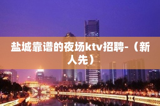 盐城靠谱的夜场ktv招聘-（新人先）