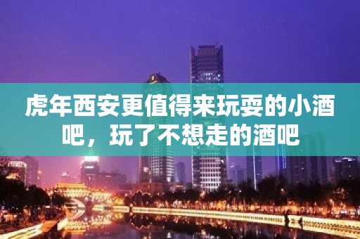 虎年西安更值得来玩耍的小酒吧，玩了不想走的酒吧