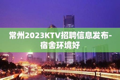 常州2023KTV招聘信息发布-宿舍环境好