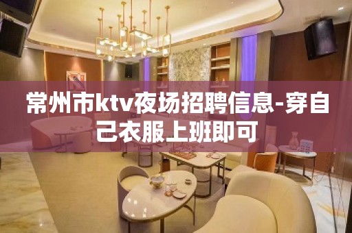 常州市ktv夜场招聘信息-穿自己衣服上班即可