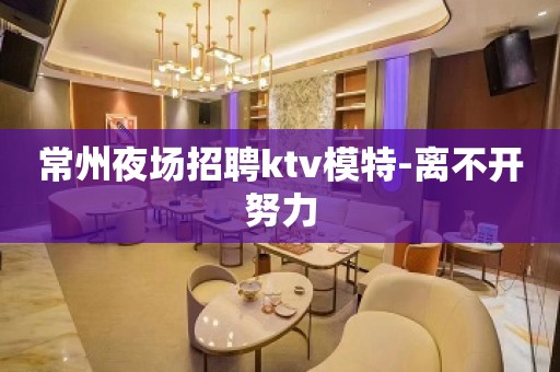 常州夜场招聘ktv模特-离不开努力