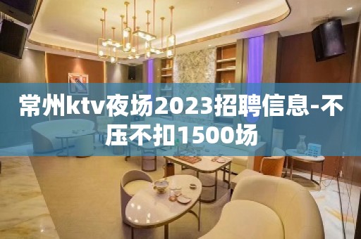 常州ktv夜场2023招聘信息-不压不扣1500场