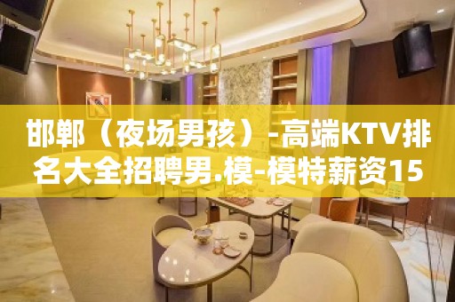 邯郸（夜场男孩）-高端KTV排名大全招聘男.模-模特薪资1500起步