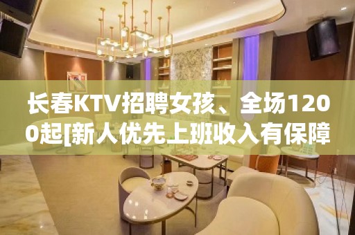 长春KTV招聘女孩、全场1200起[新人优先上班收入有保障]