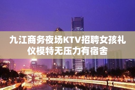 九江商务夜场KTV招聘女孩礼仪模特无压力有宿舍