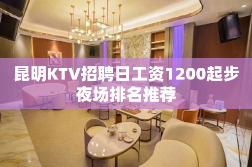 昆明KTV招聘日工资1200起步夜场排名推荐