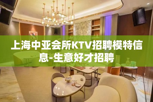 上海中亚会所KTV招聘模特信息-生意好才招聘