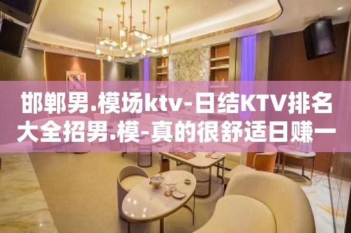 邯郸男.模场ktv-日结KTV排名大全招男.模-真的很舒适日赚一千起