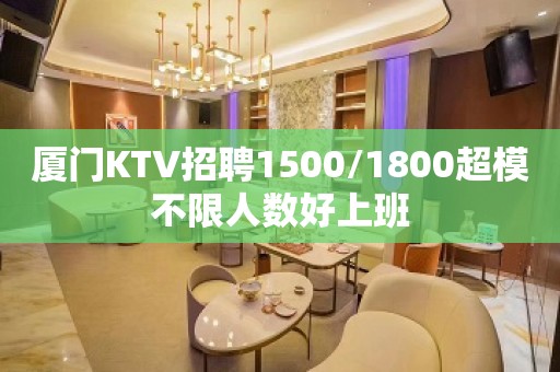 厦门KTV招聘1500/1800超模不限人数好上班