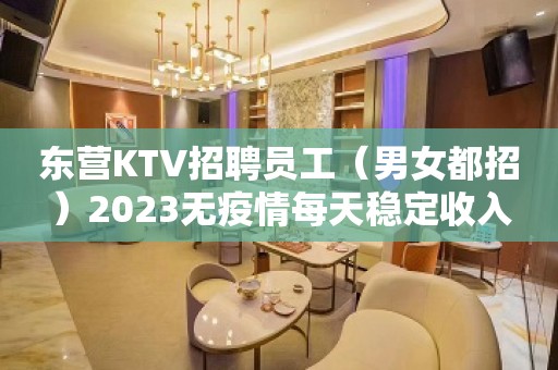 东营KTV招聘员工（男女都招）2023无疫情每天稳定收入