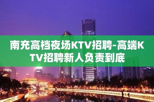 南充高档夜场KTV招聘-高端KTV招聘新人负责到底