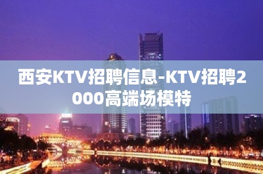 西安KTV招聘信息-KTV招聘2000高端场模特