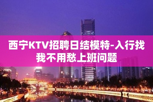 西宁KTV招聘日结模特-入行找我不用愁上班问题