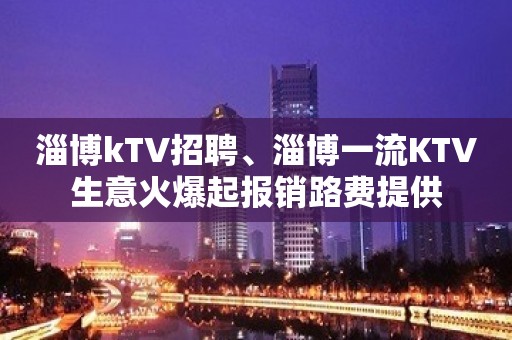 淄博kTV招聘、淄博一流KTV生意火爆起报销路费提供