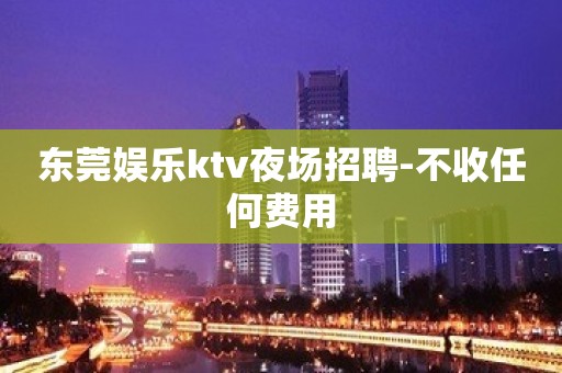 东莞娱乐ktv夜场招聘-不收任何费用