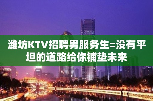 潍坊KTV招聘男服务生=没有平坦的道路给你铺垫未来