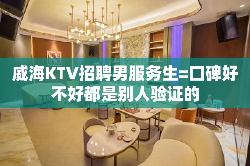 威海KTV招聘男服务生=口碑好不好都是别人验证的