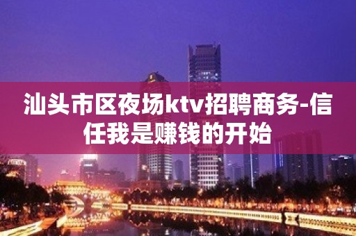 汕头市区夜场ktv招聘商务-信任我是赚钱的开始