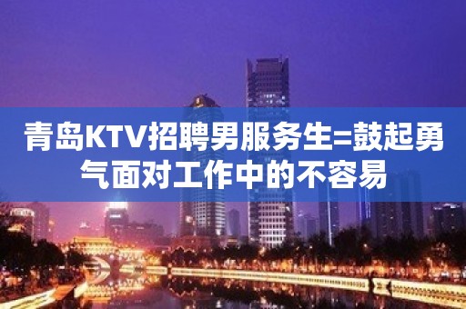 青岛KTV招聘男服务生=鼓起勇气面对工作中的不容易